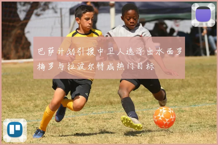 巴萨计划引援中卫人选浮出水面罗梅罗与拉波尔特成热门目标