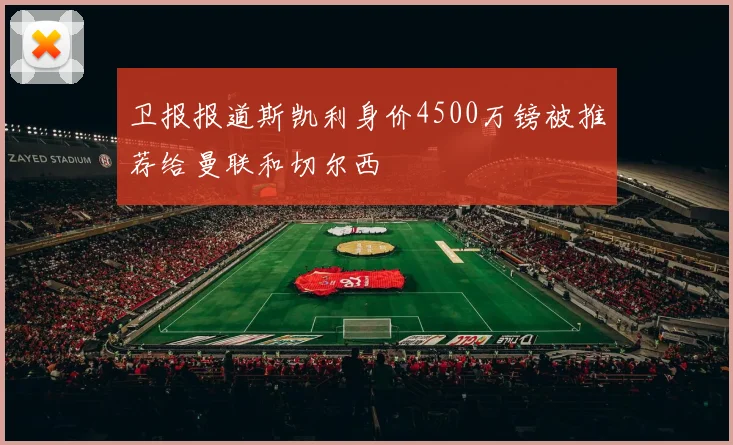 卫报报道斯凯利身价4500万镑被推荐给曼联和切尔西