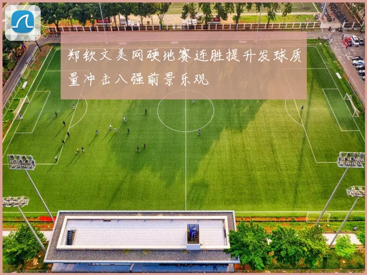 郑钦文美网硬地赛连胜提升发球质量冲击八强前景乐观