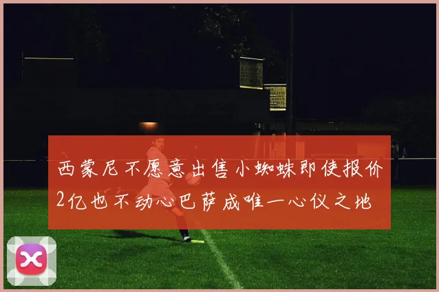 西蒙尼不愿意出售小蜘蛛即使报价2亿也不动心巴萨成唯一心仪之地
