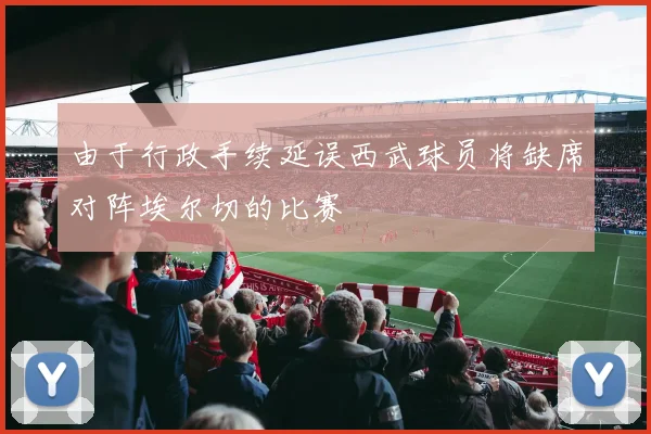 由于行政手续延误西武球员将缺席对阵埃尔切的比赛