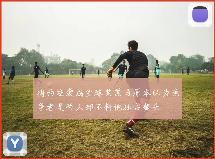 梅西逆袭成金球奖黑马原本以为竞争者是两人却不料他独占鳌头