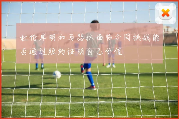 杜伦库明加马瑟林面临合同挑战能否通过短约证明自己价值