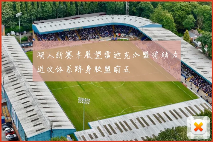 湖人新赛季展望雷迪克加盟将助力进攻体系跻身联盟前五