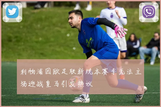 利物浦因欧足联新规本赛季无法主场迎战皇马引发热议