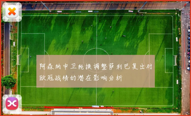 阿森纳中卫轮换调整萨利巴复出对欧冠战绩的潜在影响分析