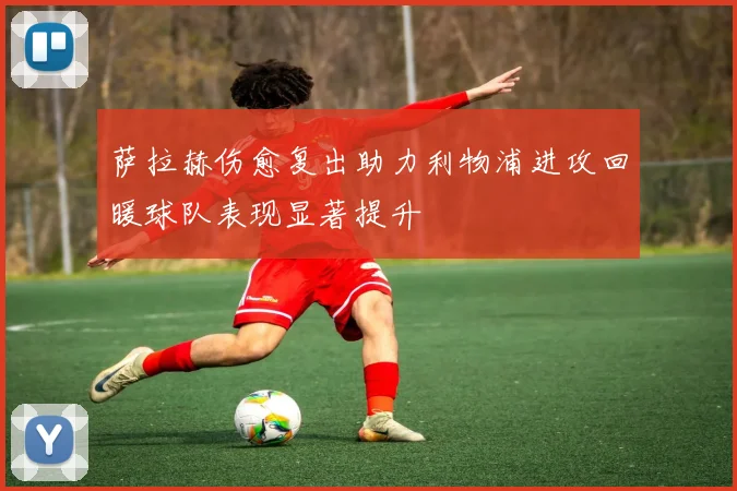 萨拉赫伤愈复出助力利物浦进攻回暖球队表现显著提升