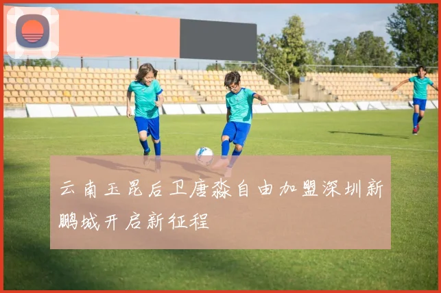 云南玉昆后卫唐淼自由加盟深圳新鹏城开启新征程